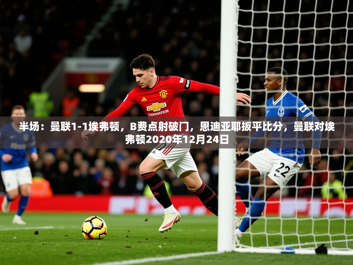 2025火狐体育官网登录入口半场:曼联1-1埃弗顿,B费点射破门,恩迪亚耶扳平比分,曼联对埃弗顿2020年12月24日 第4张