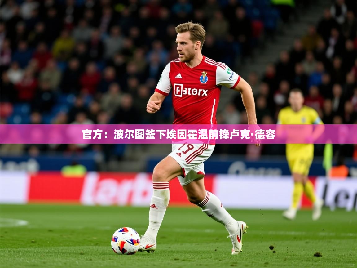 2025火狐体育官网首页登录官方：波尔图签下埃因霍温前锋卢克·德容  第1张