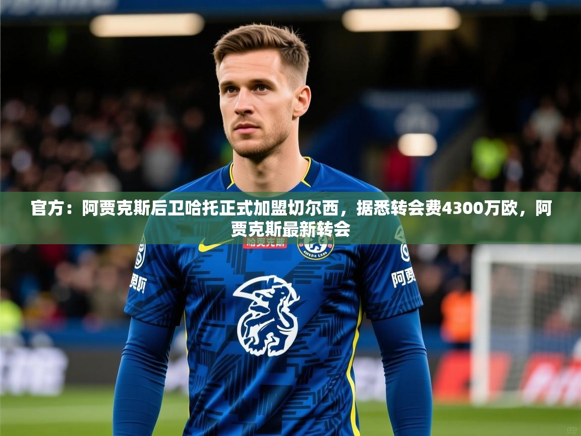 2025火狐体育官网登录官方：阿贾克斯后卫哈托正式加盟切尔西，据悉转会费4300万欧，阿贾克斯最新转会  第3张
