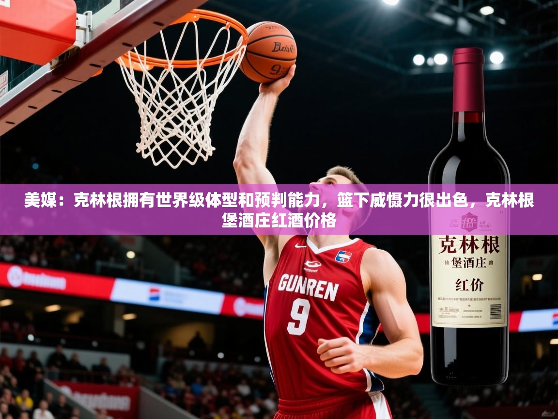 2025火狐体育直播平台美媒:克林根拥有世界级体型和预判能力,篮下威慑力很出色,克林根堡酒庄红酒价格 第1张