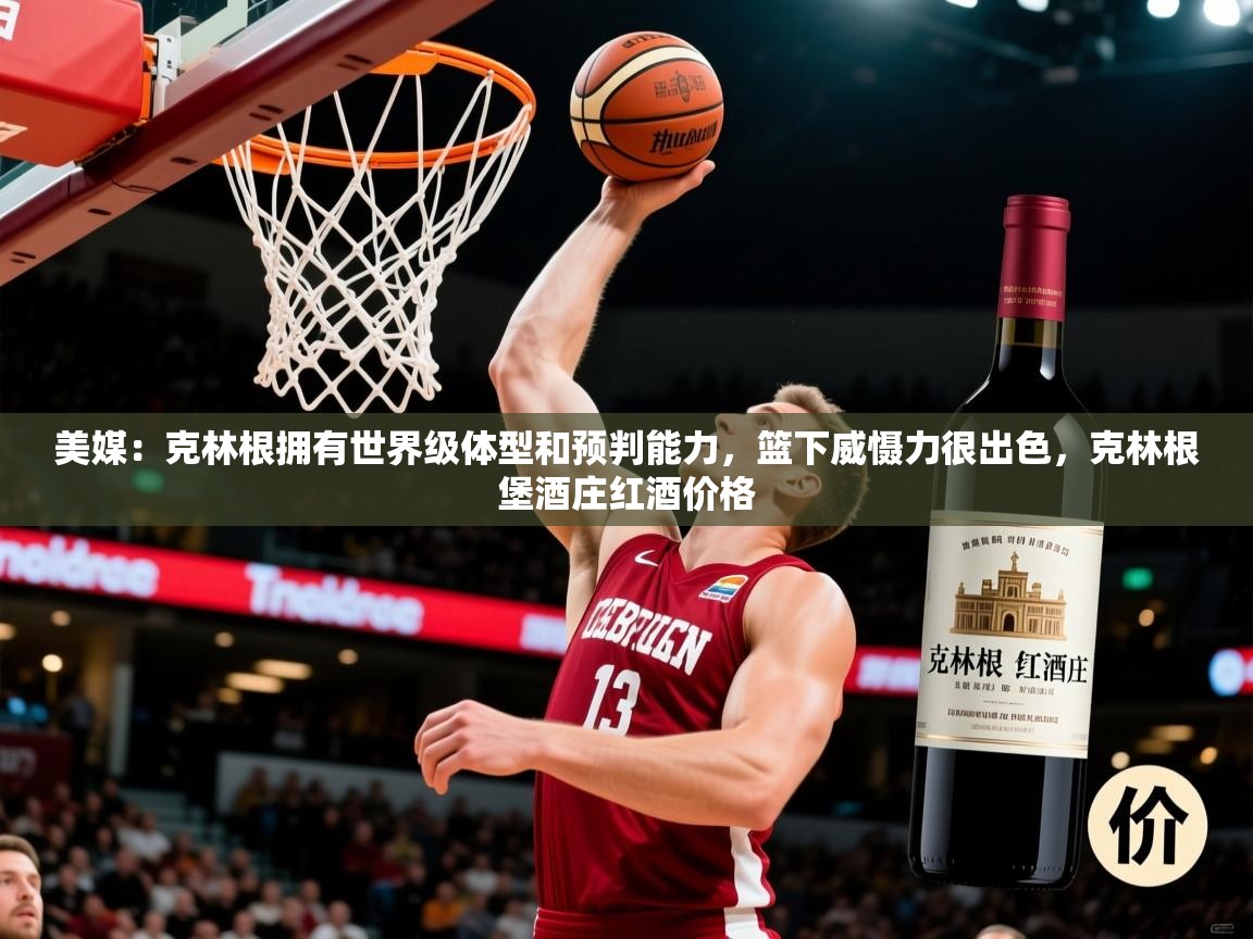 2025火狐体育直播平台美媒:克林根拥有世界级体型和预判能力,篮下威慑力很出色,克林根堡酒庄红酒价格 第2张