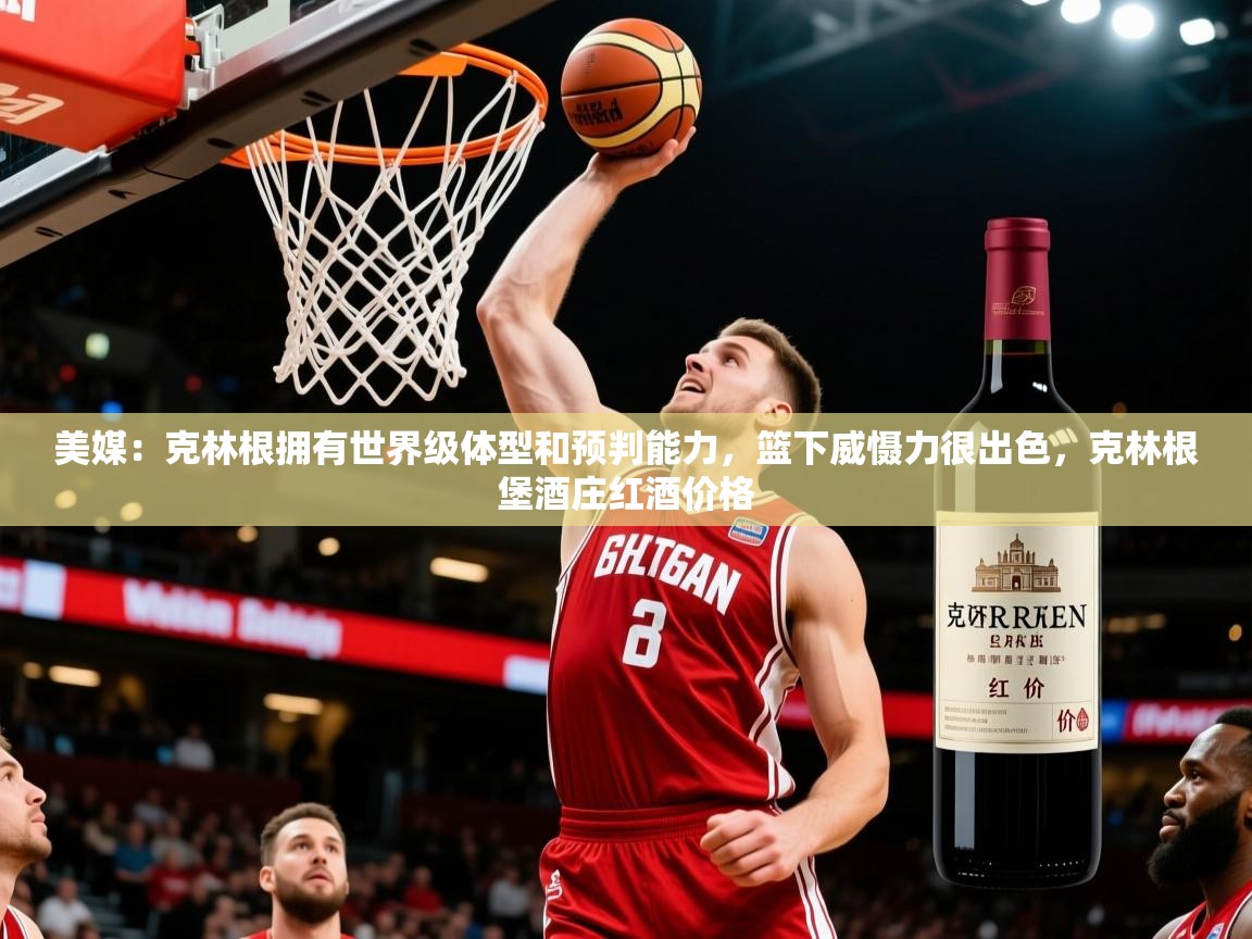2025火狐体育直播平台美媒:克林根拥有世界级体型和预判能力,篮下威慑力很出色,克林根堡酒庄红酒价格 第4张