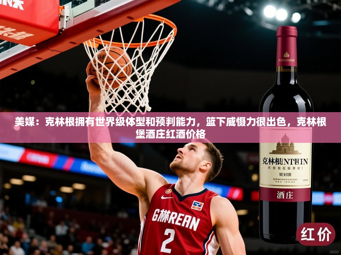 2025火狐体育直播平台美媒:克林根拥有世界级体型和预判能力,篮下威慑力很出色,克林根堡酒庄红酒价格 第3张