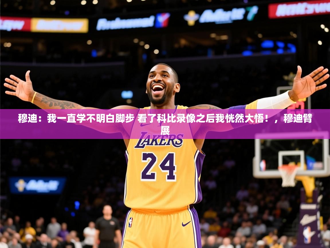 2025火狐体育app穆迪：我一直学不明白脚步 看了科比录像之后我恍然大悟！，穆迪臂展  第1张