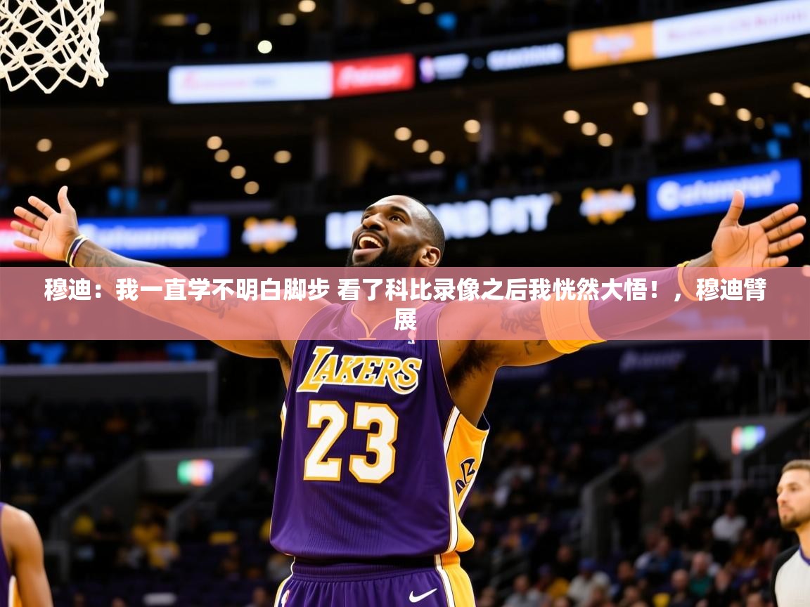 2025火狐体育app穆迪：我一直学不明白脚步 看了科比录像之后我恍然大悟！，穆迪臂展  第2张