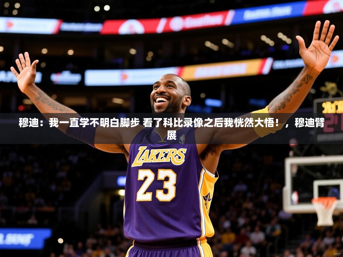 2025火狐体育app穆迪：我一直学不明白脚步 看了科比录像之后我恍然大悟！，穆迪臂展  第3张