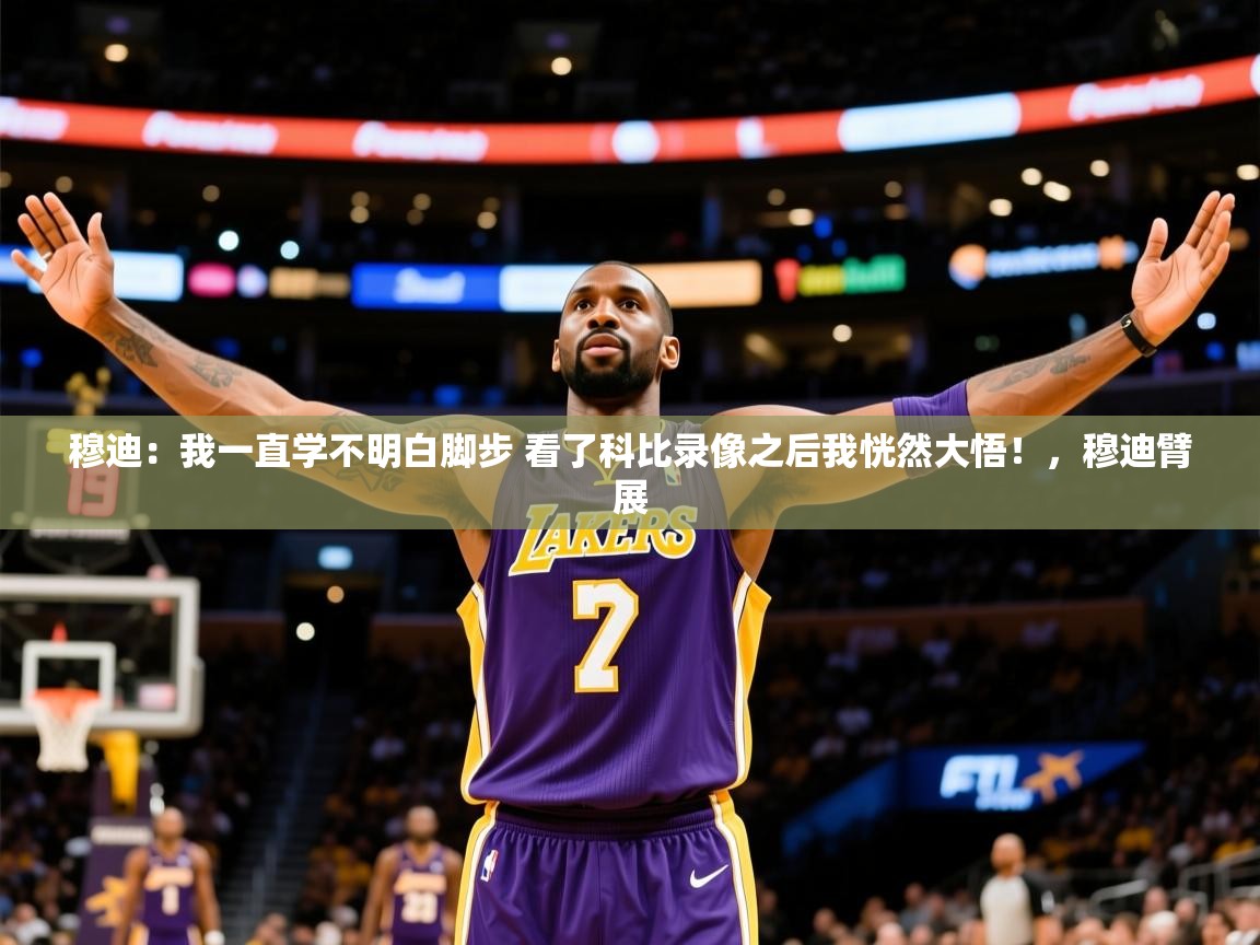 2025火狐体育app穆迪：我一直学不明白脚步 看了科比录像之后我恍然大悟！，穆迪臂展  第4张