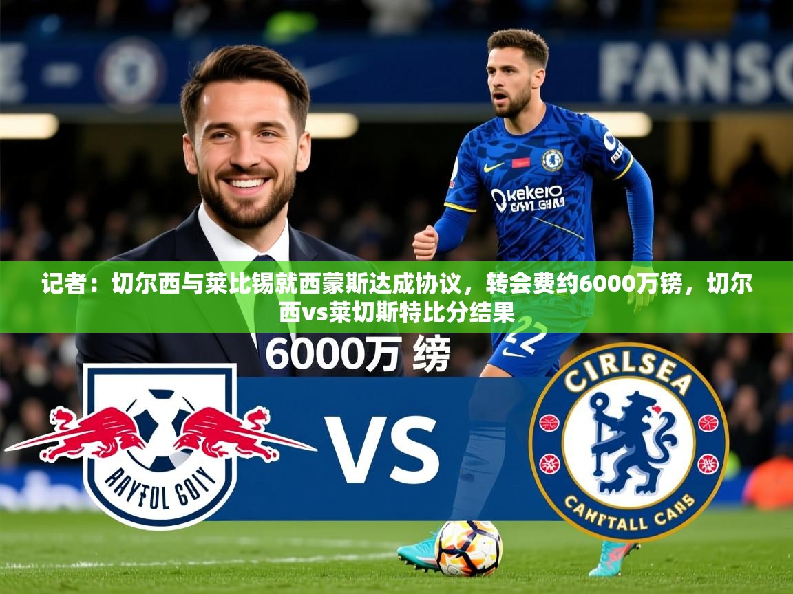 2025火狐体育记者：切尔西与莱比锡就西蒙斯达成协议，转会费约6000万镑，切尔西vs莱切斯特比分结果  第2张