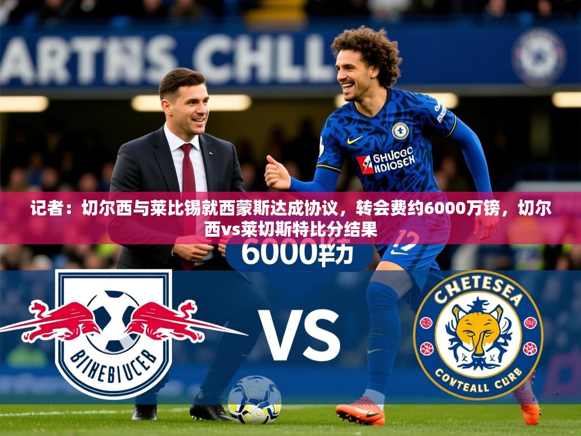 2025火狐体育记者：切尔西与莱比锡就西蒙斯达成协议，转会费约6000万镑，切尔西vs莱切斯特比分结果  第3张