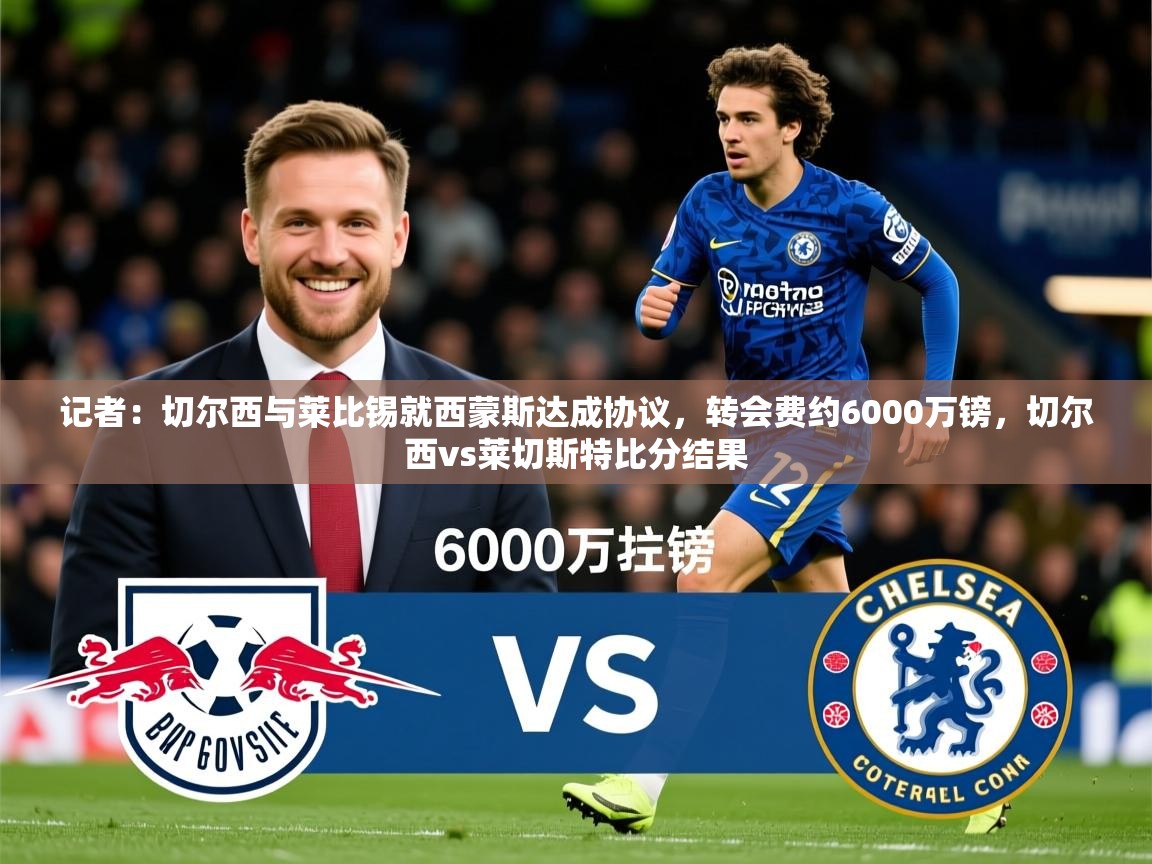 2025火狐体育记者：切尔西与莱比锡就西蒙斯达成协议，转会费约6000万镑，切尔西vs莱切斯特比分结果  第4张