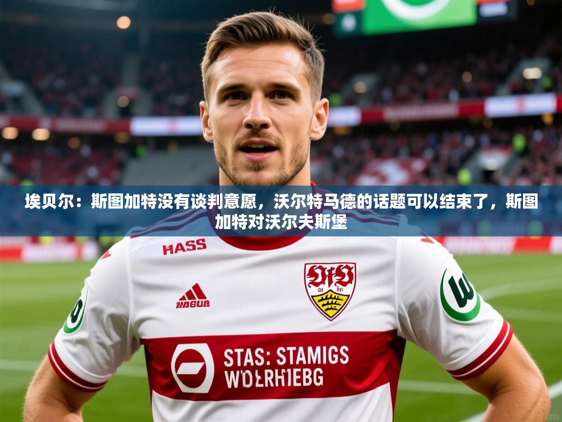 2025火狐体育埃贝尔：斯图加特没有谈判意愿，沃尔特马德的话题可以结束了，斯图加特对沃尔夫斯堡  第1张