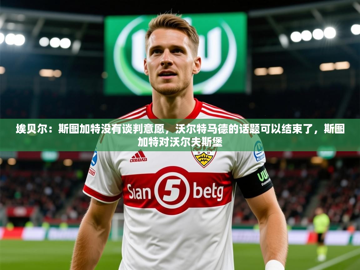 2025火狐体育埃贝尔：斯图加特没有谈判意愿，沃尔特马德的话题可以结束了，斯图加特对沃尔夫斯堡  第3张