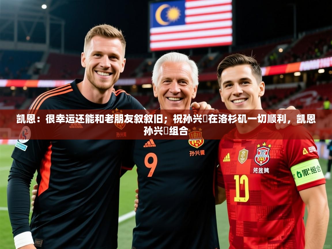 2025火狐体育app凯恩：很幸运还能和老朋友叙叙旧；祝孙兴慜在洛杉矶一切顺利，凯恩孙兴慜组合  第1张