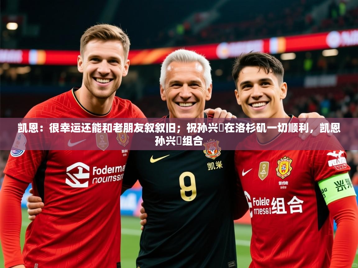 2025火狐体育app凯恩：很幸运还能和老朋友叙叙旧；祝孙兴慜在洛杉矶一切顺利，凯恩孙兴慜组合  第2张