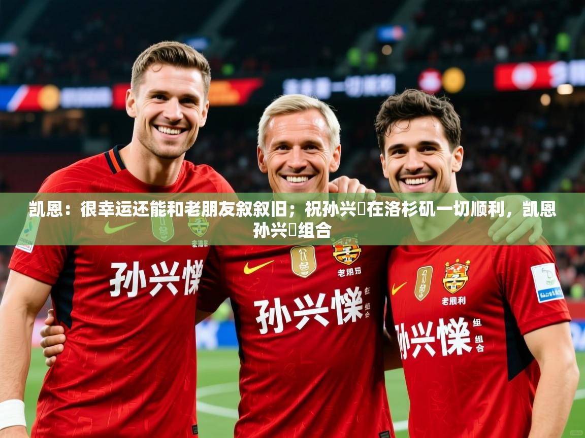 2025火狐体育app凯恩：很幸运还能和老朋友叙叙旧；祝孙兴慜在洛杉矶一切顺利，凯恩孙兴慜组合  第4张