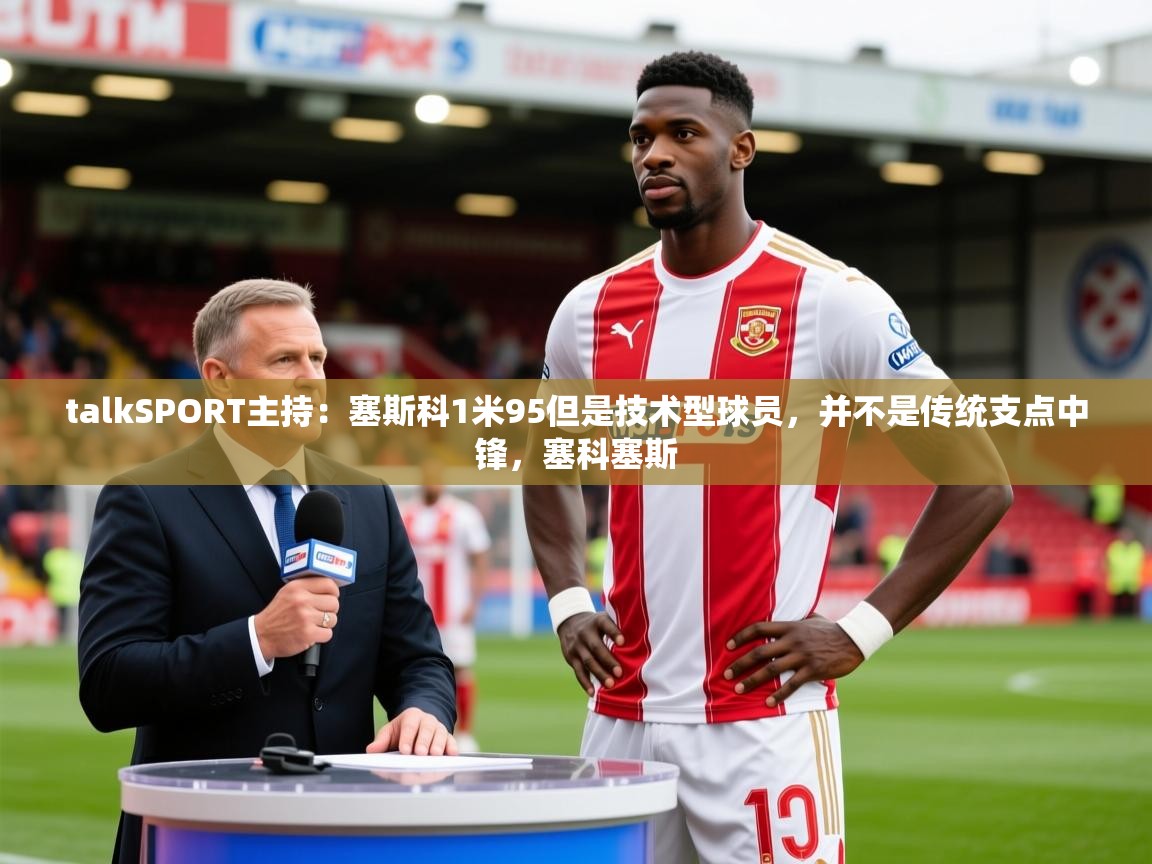 2025火狐体育官网talkSPORT主持：塞斯科1米95但是技术型球员，并不是传统支点中锋，塞科塞斯  第2张