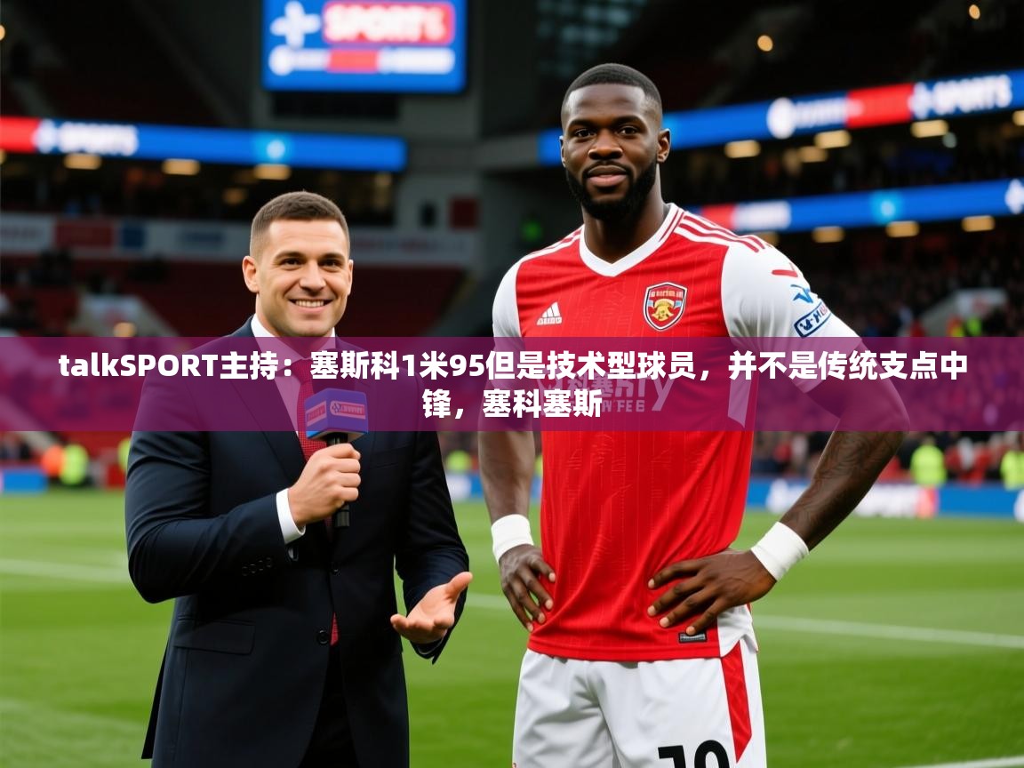 2025火狐体育官网talkSPORT主持：塞斯科1米95但是技术型球员，并不是传统支点中锋，塞科塞斯  第1张