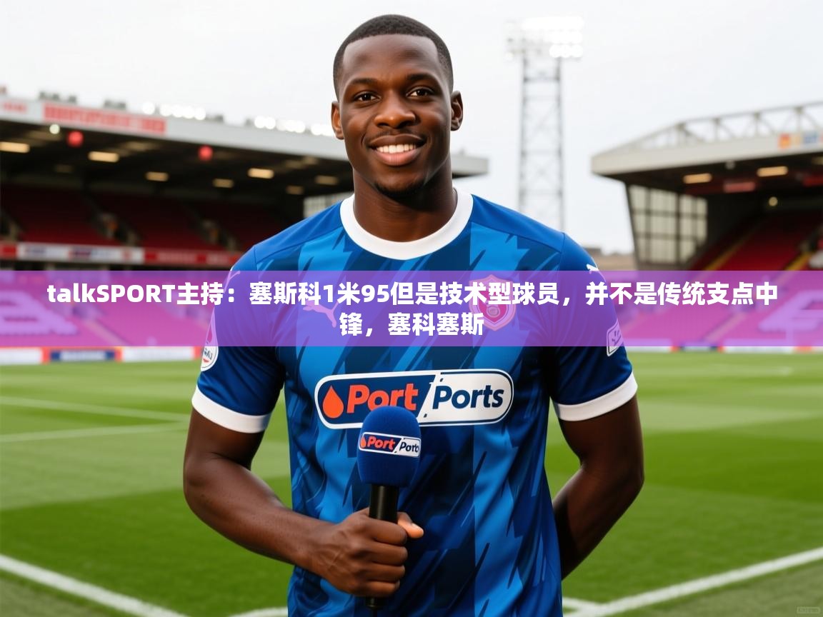 2025火狐体育官网talkSPORT主持：塞斯科1米95但是技术型球员，并不是传统支点中锋，塞科塞斯  第4张
