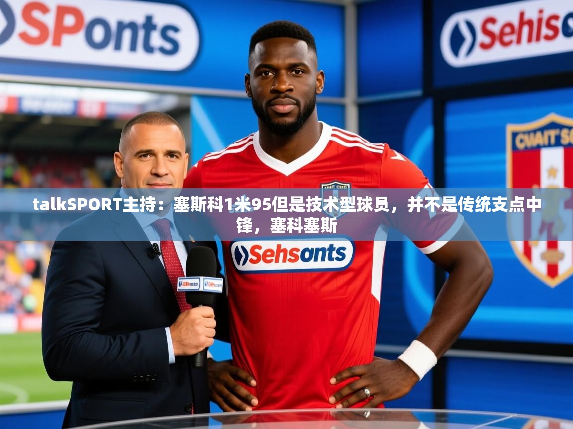 2025火狐体育官网talkSPORT主持：塞斯科1米95但是技术型球员，并不是传统支点中锋，塞科塞斯  第3张