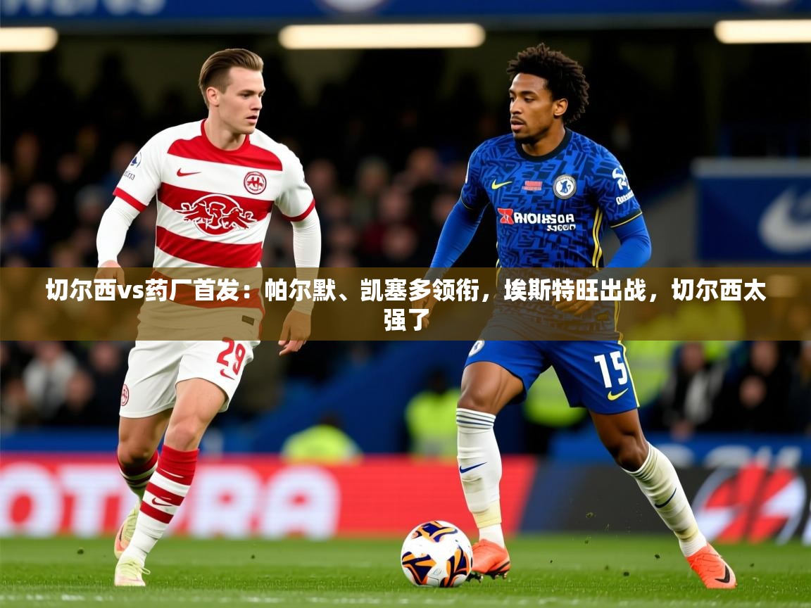 2025火狐体育论坛切尔西vs药厂首发:帕尔默、凯塞多领衔,埃斯特旺出战,切尔西太强了 第1张