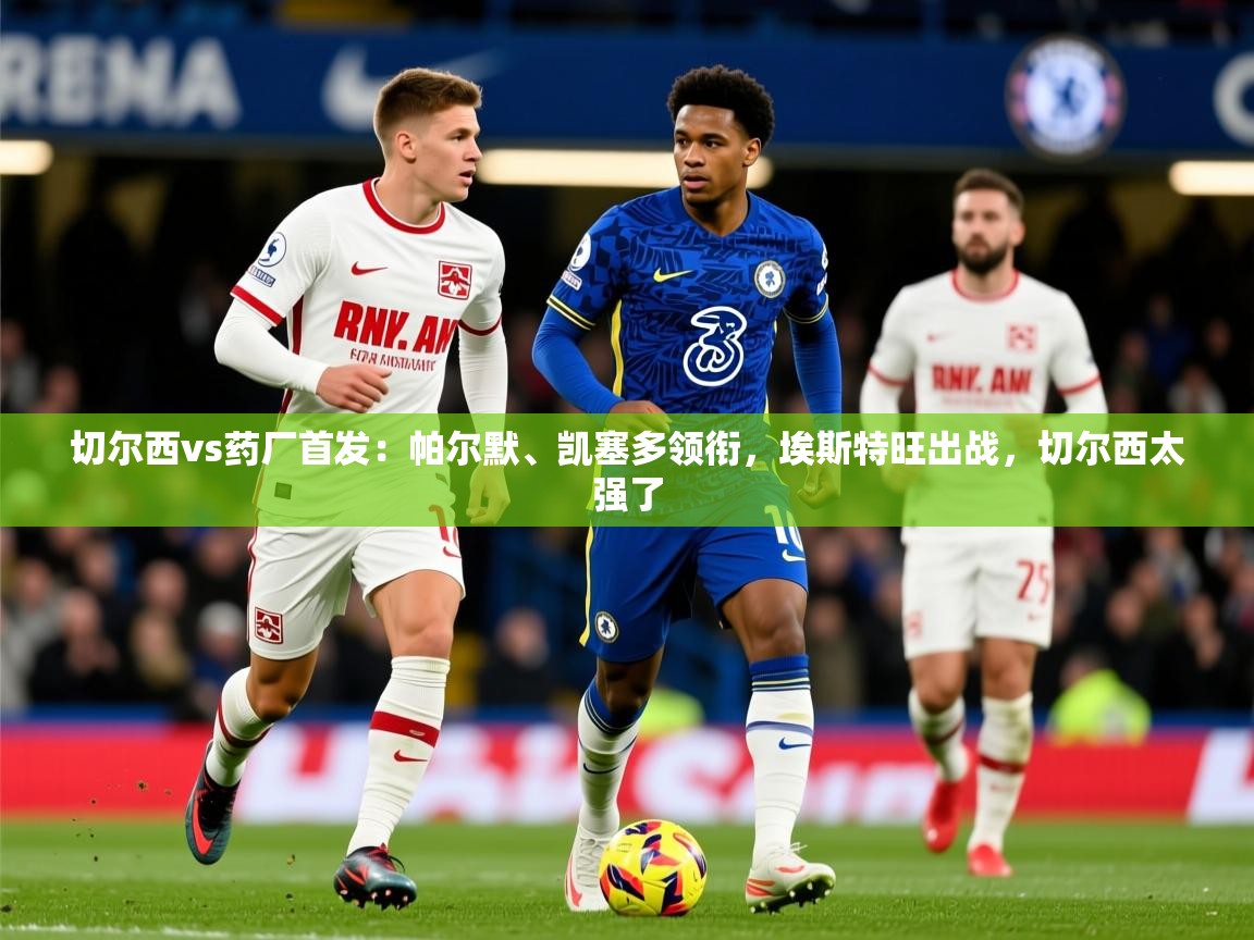 2025火狐体育论坛切尔西vs药厂首发:帕尔默、凯塞多领衔,埃斯特旺出战,切尔西太强了 第3张