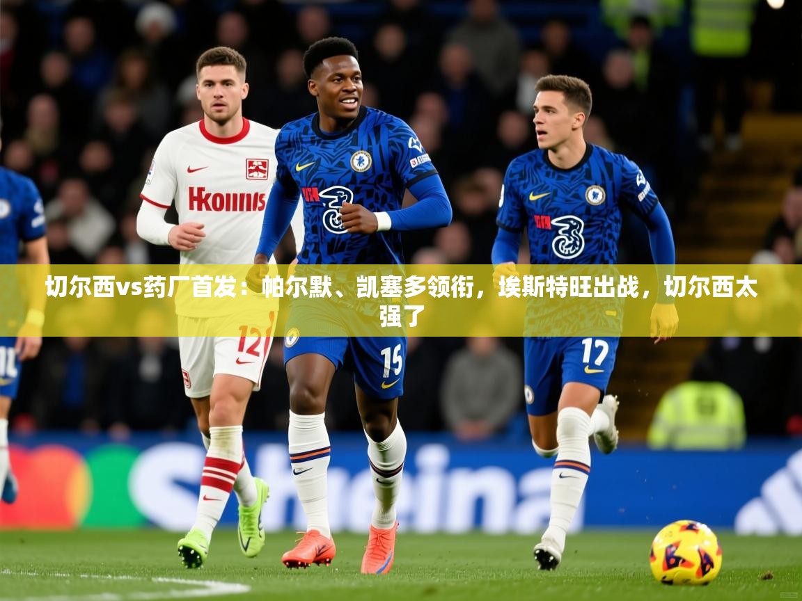 2025火狐体育论坛切尔西vs药厂首发:帕尔默、凯塞多领衔,埃斯特旺出战,切尔西太强了 第2张