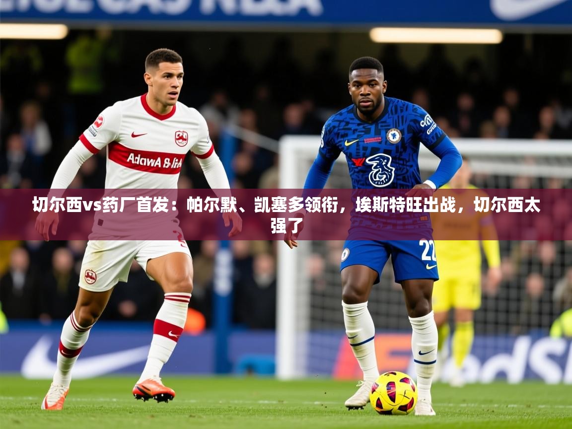 2025火狐体育论坛切尔西vs药厂首发:帕尔默、凯塞多领衔,埃斯特旺出战,切尔西太强了 第4张