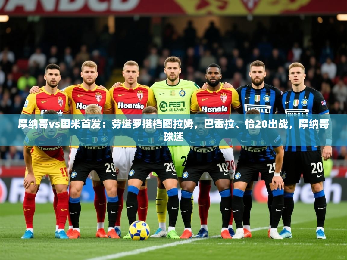 2025火狐体育官网登录摩纳哥vs国米首发:劳塔罗搭档图拉姆,巴雷拉、恰20出战,摩纳哥球迷