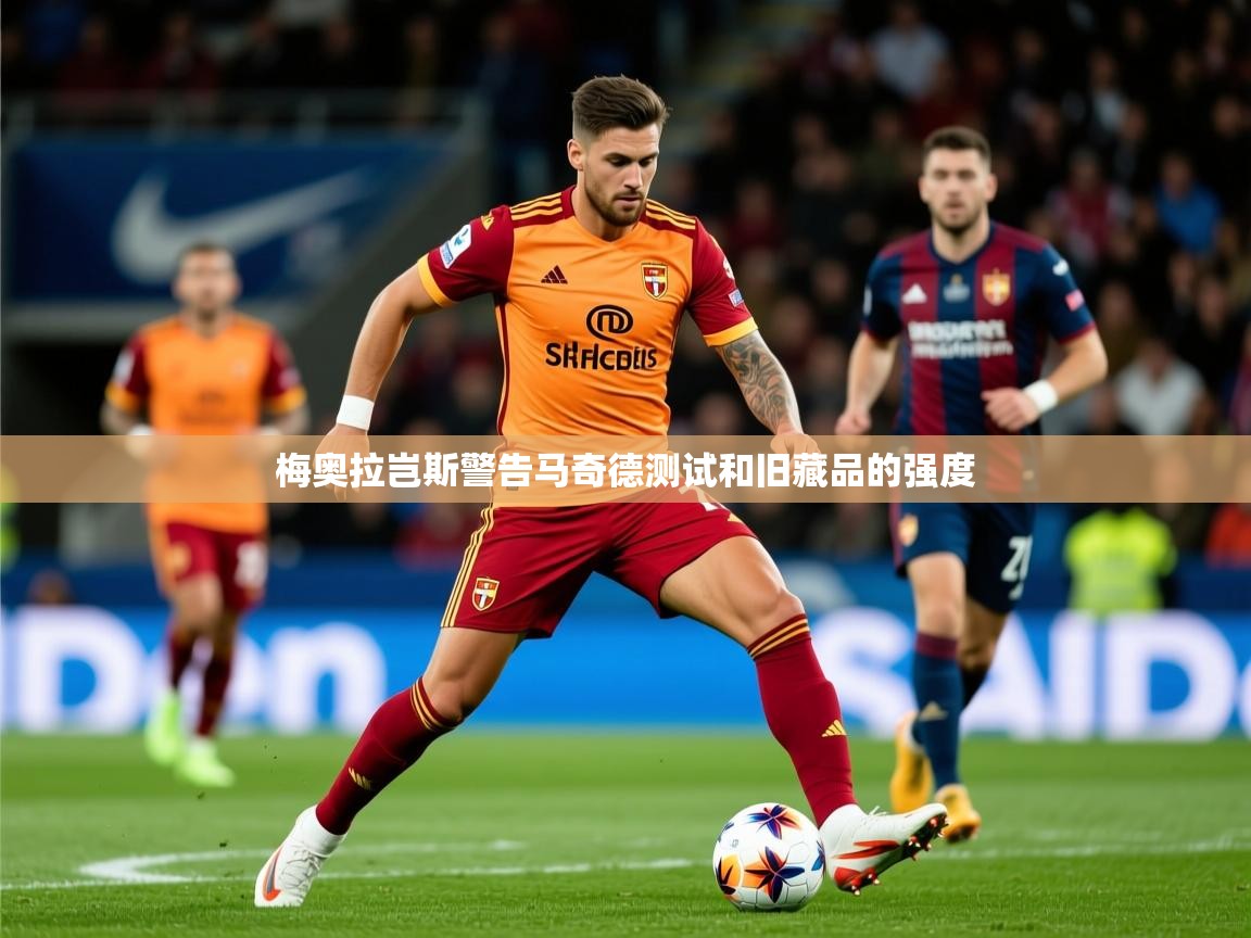 2025火狐体育直播nba梅奥拉岂斯警告马奇德测试和旧藏品的强度  第2张