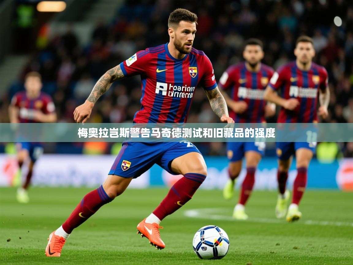 2025火狐体育直播nba梅奥拉岂斯警告马奇德测试和旧藏品的强度  第3张
