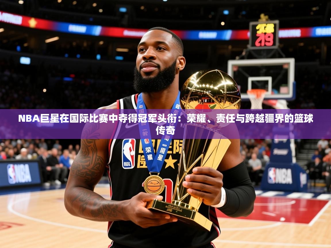 2026火狐体育新闻NBA巨星在国际比赛中夺得冠军头衔：荣耀、责任与跨越疆界的篮球传奇  第1张