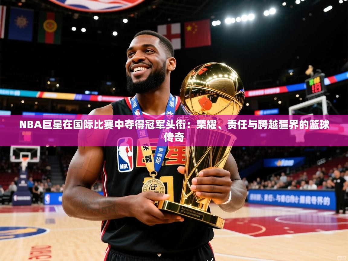2026火狐体育新闻NBA巨星在国际比赛中夺得冠军头衔：荣耀、责任与跨越疆界的篮球传奇  第2张