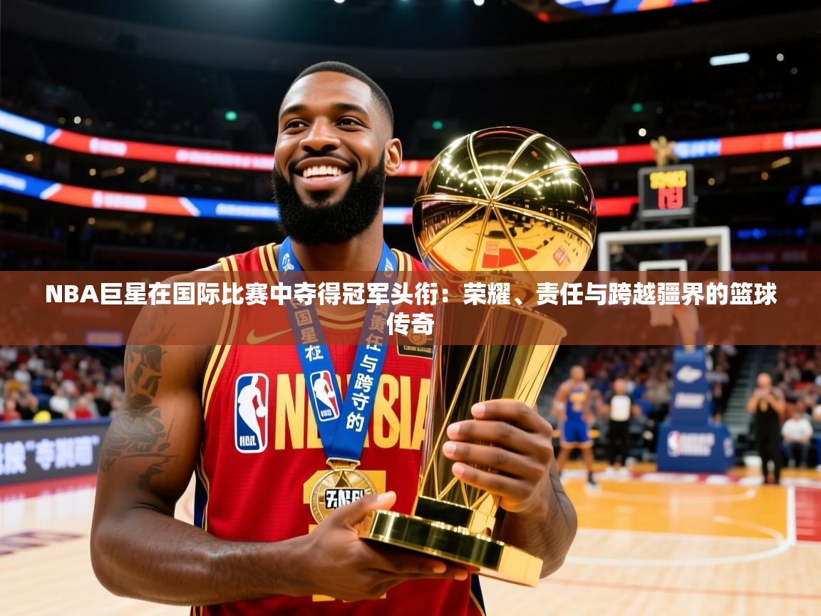 2026火狐体育新闻NBA巨星在国际比赛中夺得冠军头衔：荣耀、责任与跨越疆界的篮球传奇  第4张