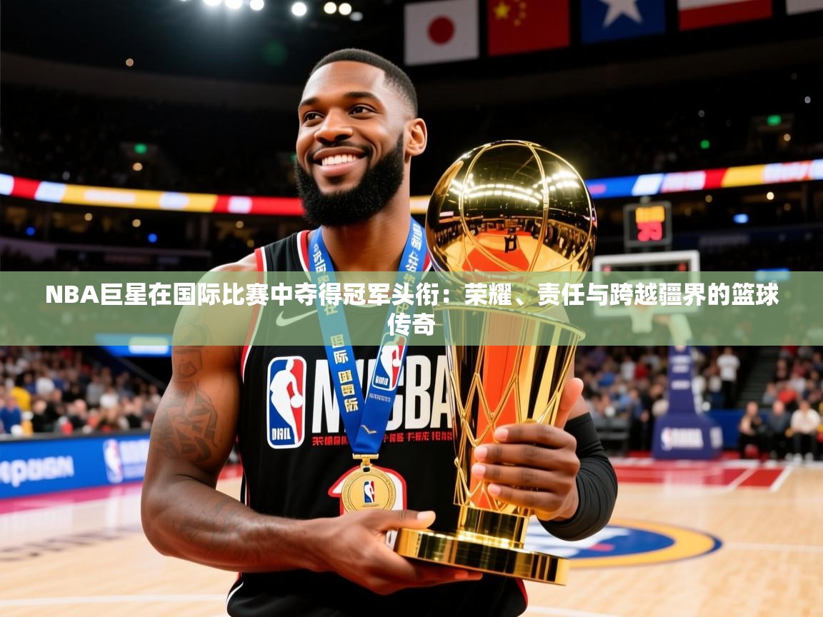 2026火狐体育新闻NBA巨星在国际比赛中夺得冠军头衔：荣耀、责任与跨越疆界的篮球传奇  第3张