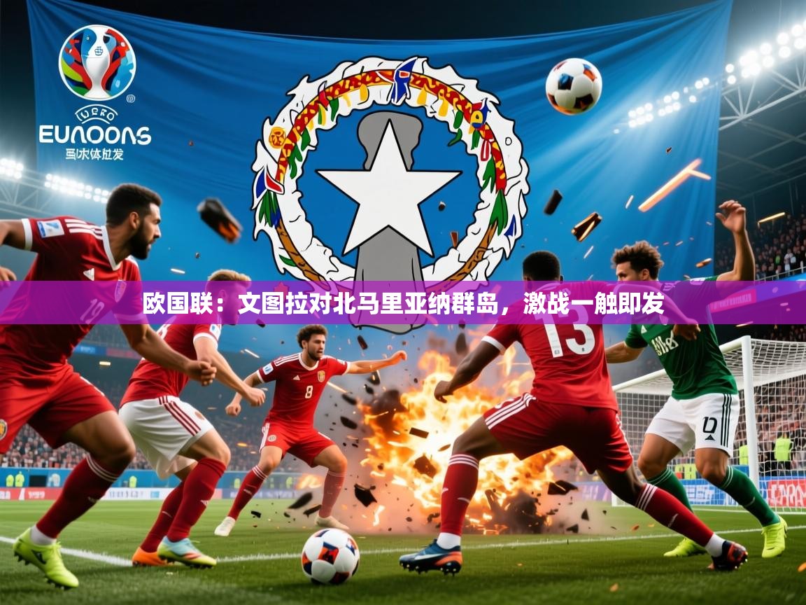 2026火狐体育直播欧国联：文图拉对北马里亚纳群岛，激战一触即发  第2张