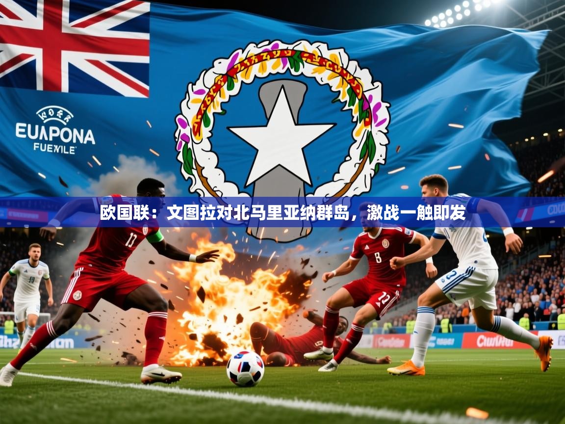 2026火狐体育直播欧国联：文图拉对北马里亚纳群岛，激战一触即发  第3张