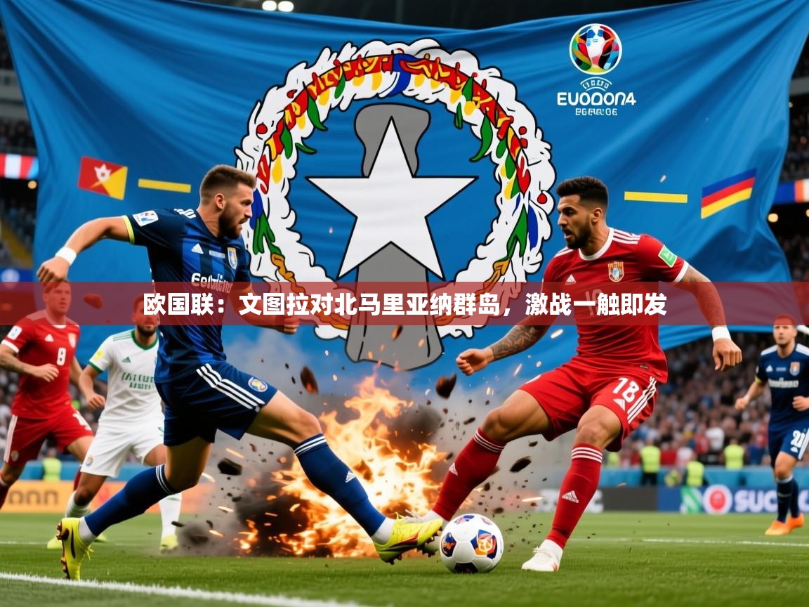 2026火狐体育直播欧国联：文图拉对北马里亚纳群岛，激战一触即发  第4张
