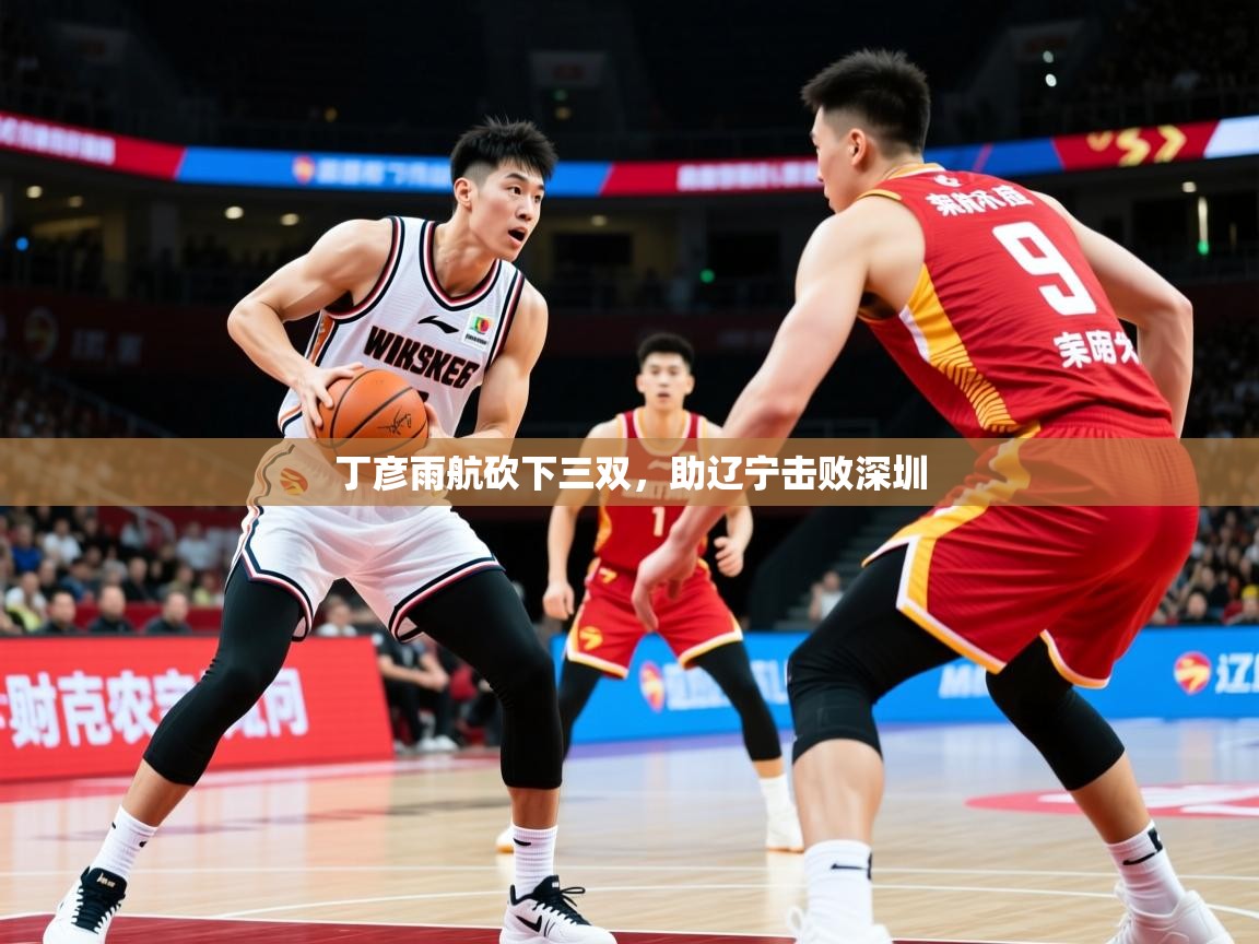 2026火狐体育app丁彦雨航砍下三双，助辽宁击败深圳  第4张