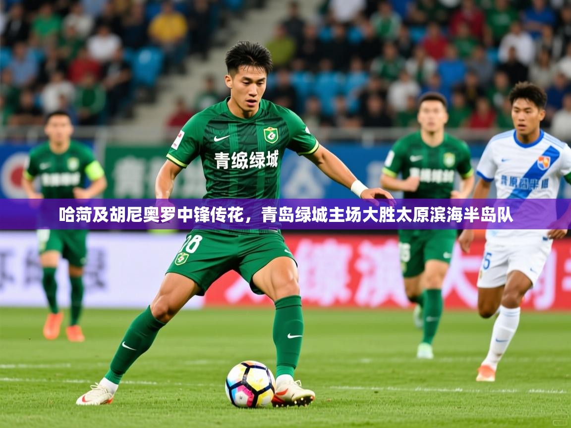 2026火狐体育app哈菏及胡尼奥罗中锋传花，青岛绿城主场大胜太原滨海半岛队  第4张