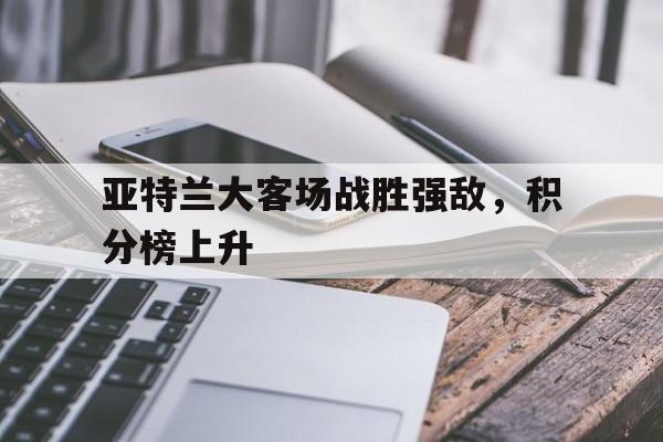 火狐体育网站-亚特兰大客场战胜强敌，积分榜上升的简单介绍