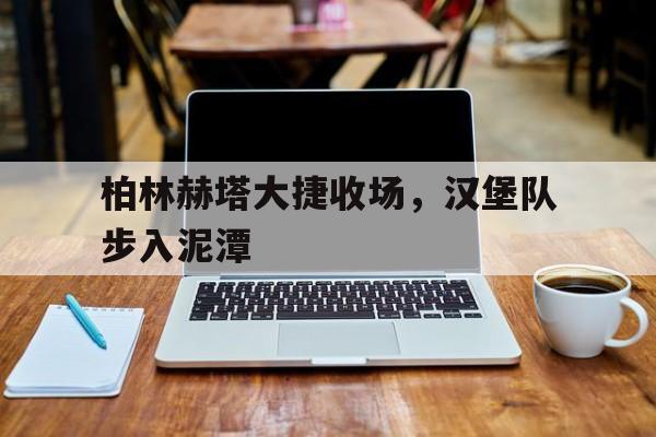 火狐体育在线登录-柏林赫塔大捷收场，汉堡队步入泥潭